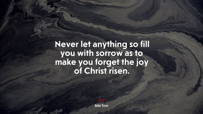 Never let anything so fill you with sorrow as to make you forget the joy of Christ risen. | Mother Teresa quote