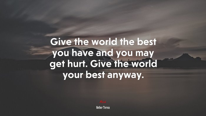 Give the world the best you have and you may get hurt. Give the world your best anyway. | Mother Teresa quote