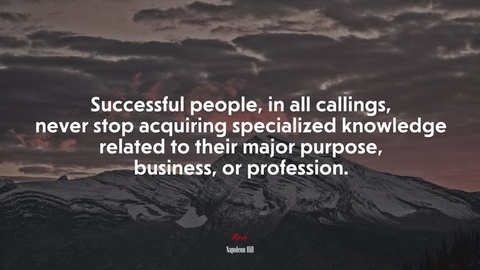 Successful people, in all callings, never stop acquiring specialized knowledge related to their major purpose, business, or profession. | Napoleon Hill quote