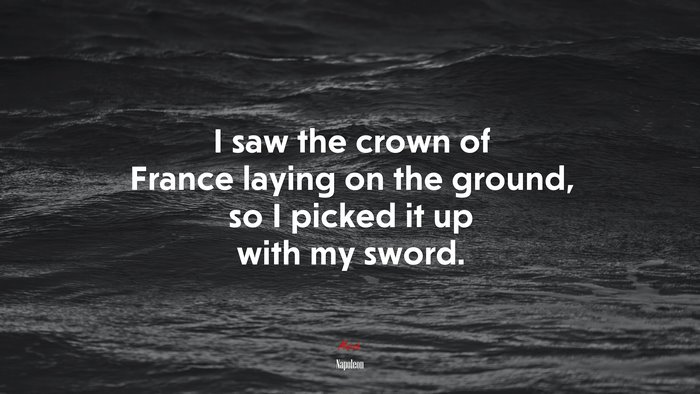I saw the crown of France laying on the ground, so I picked it up with my sword. | Napoleon quote