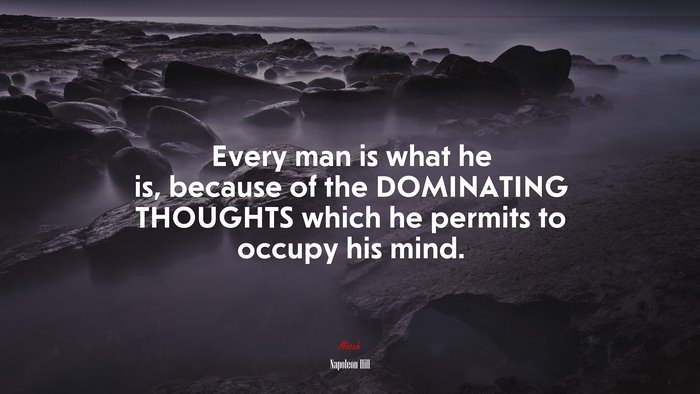 Every man is what he is, because of the DOMINATING THOUGHTS which he permits to occupy his mind. | Napoleon Hill quote