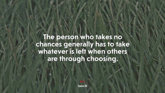 The person who takes no chances generally has to take whatever is left when others are through choosing. | Napoleon Hill quote