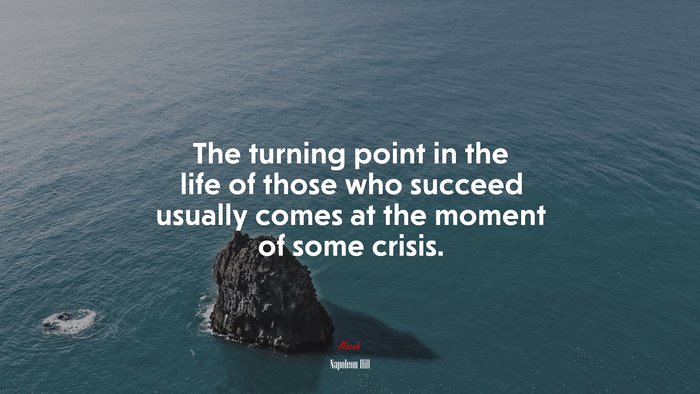 The turning point in the life of those who succeed usually comes at the moment of some crisis. | Napoleon Hill quote