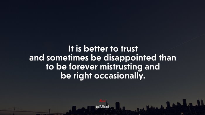 It is better to trust and sometimes be disappointed than to be forever mistrusting and be right occasionally. | Neal A. Maxwell quote