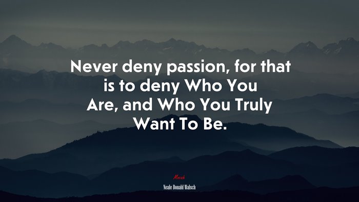 Never deny passion, for that is to deny Who You Are, and Who You Truly Want To Be. | Neale Donald Walsch quote