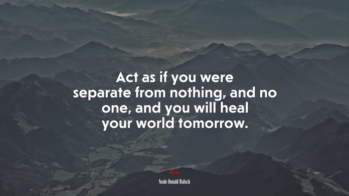 Act as if you were separate from nothing, and no one, and you will heal your world tomorrow. | Neale Donald Walsch quote