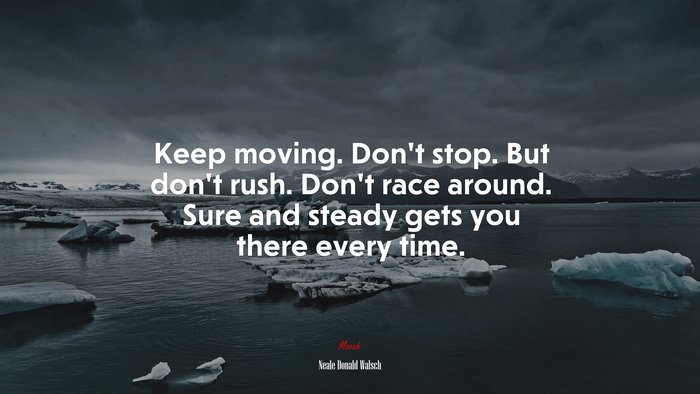 Keep moving. Don’t stop. But don’t rush. Don’t race around. Sure and steady gets you there every time. | Neale Donald Walsch quote