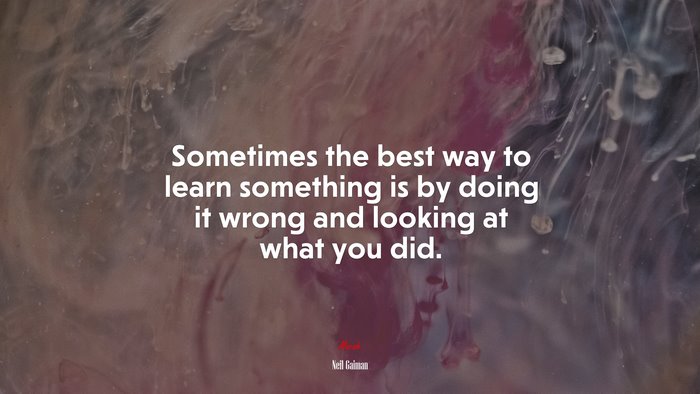 Sometimes the best way to learn something is by doing it wrong and looking at what you did. | Neil Gaiman quote