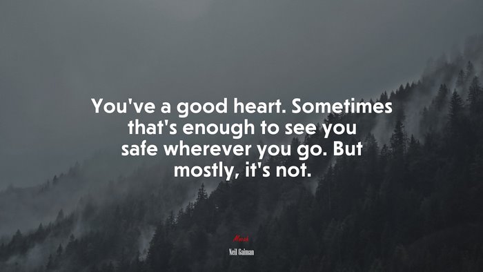 You’ve a good heart. Sometimes that’s enough to see you safe wherever you go. But mostly, it’s not. | Neil Gaiman quote