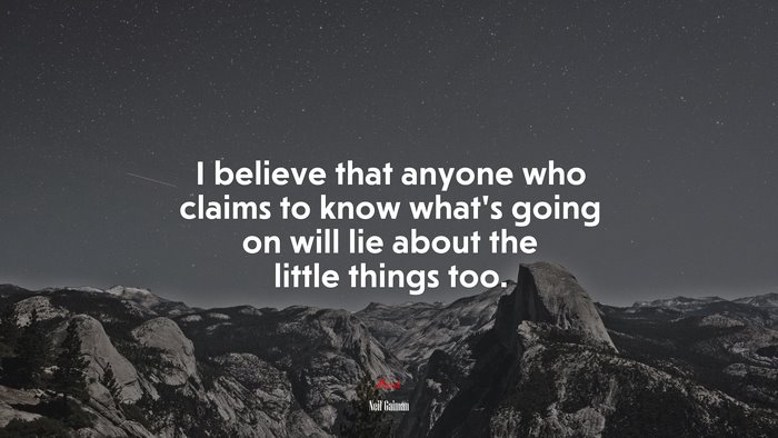 I believe that anyone who claims to know what’s going on will lie about the little things too. | Neil Gaiman quote