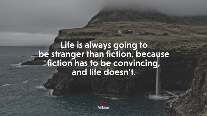 Life is always going to be stranger than fiction, because fiction has to be convincing, and life doesn’t. | Neil Gaiman quote