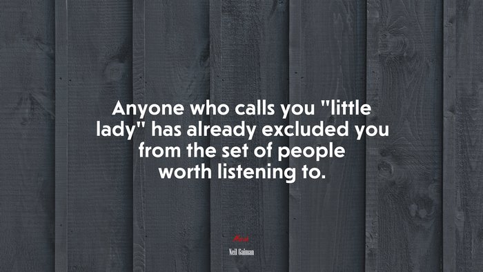 Anyone who calls you “little lady” has already excluded you from the set of people worth listening to. | Neil Gaiman quote