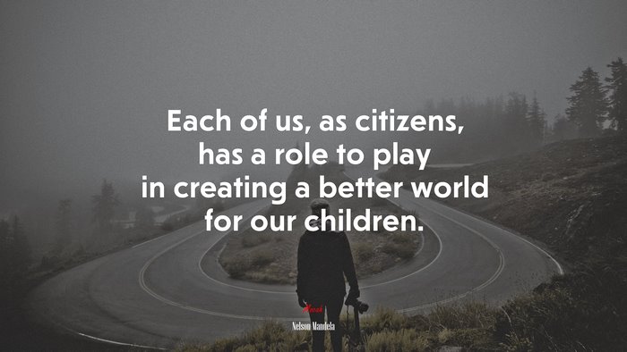 Each of us, as citizens, has a role to play in creating a better world for our children. | Nelson Mandela quote