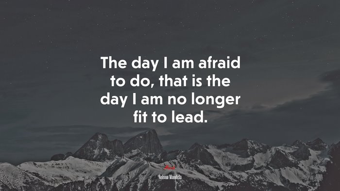 The day I am afraid to do, that is the day I am no longer fit to lead. | Nelson Mandela quote