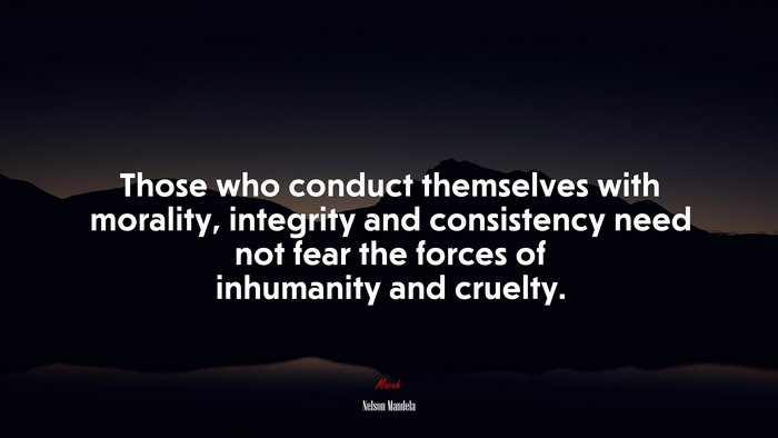 Those who conduct themselves with morality, integrity and consistency need not fear the forces of inhumanity and cruelty. | Nelson Mandela quote