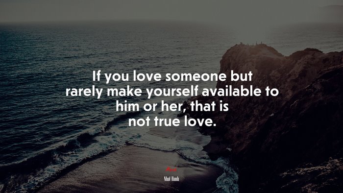 If you love someone but rarely make yourself available to him or her, that is not true love. | Nhat Hanh quote