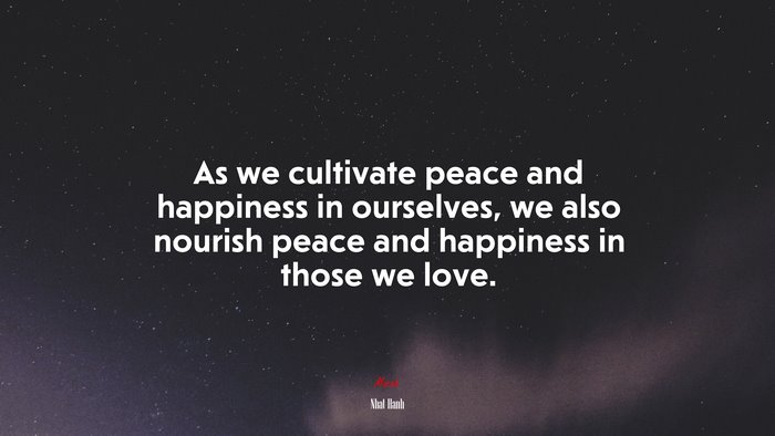 As we cultivate peace and happiness in ourselves, we also nourish peace and happiness in those we love. | Nhat Hanh quote