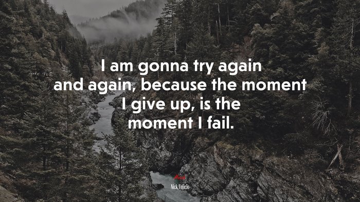 I am gonna try again and again, because the moment I give up, is the moment I fail. | Nick Vujicic quote