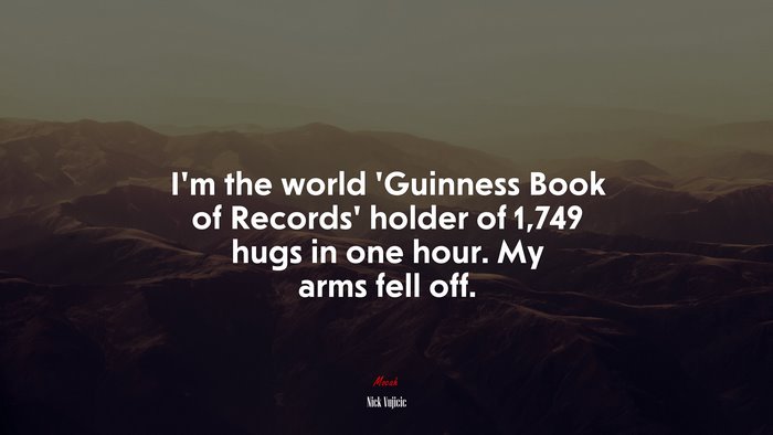 I’m the world ‘Guinness Book of Records’ holder of 1,749 hugs in one hour. My arms fell off. | Nick Vujicic quote