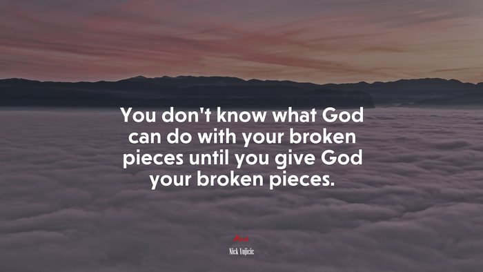 You don’t know what God can do with your broken pieces until you give God your broken pieces. | Nick Vujicic quote
