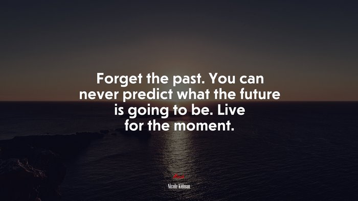 Forget the past. You can never predict what the future is going to be. Live for the moment. | Nicole Kidman quote