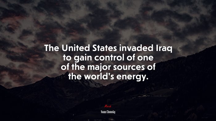 The United States invaded Iraq to gain control of one of the major sources of the world’s energy. | Noam Chomsky quote