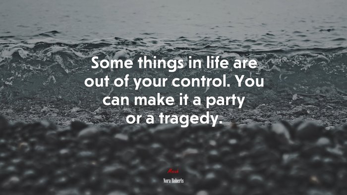 Some things in life are out of your control. You can make it a party or a tragedy. | Nora Roberts quote