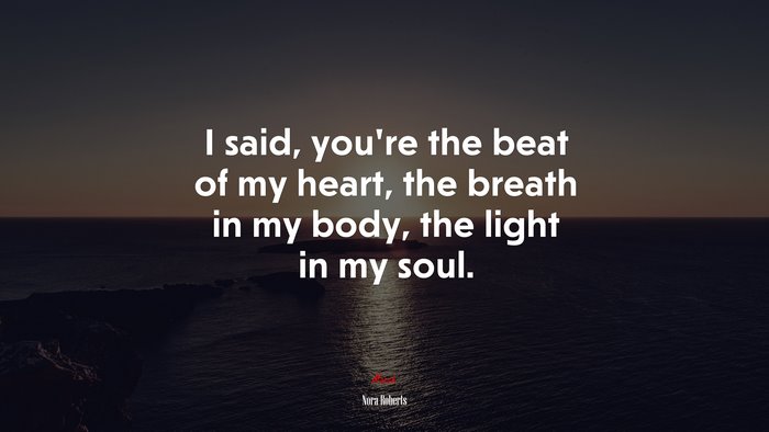 I said, you’re the beat of my heart, the breath in my body, the light in my soul. | Nora Roberts quote