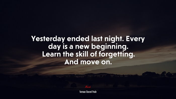 Yesterday ended last night. Every day is a new beginning. Learn the skill of forgetting. And move on. | Norman Vincent Peale quote