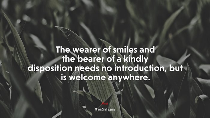 The wearer of smiles and the bearer of a kindly disposition needs no introduction, but is welcome anywhere. | Orison Swett Marden quote