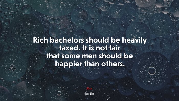 Rich bachelors should be heavily taxed. It is not fair that some men should be happier than others. | Oscar Wilde quote