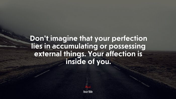 Don’t imagine that your perfection lies in accumulating or possessing external things. Your affection is inside of you. | Oscar Wilde quote