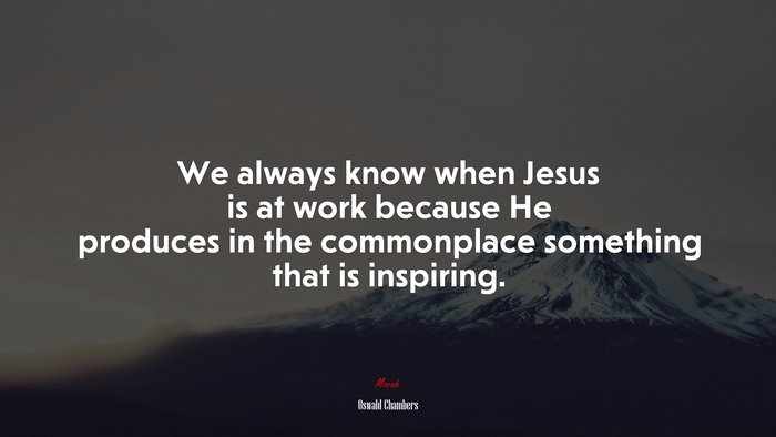 We always know when Jesus is at work because He produces in the commonplace something that is inspiring. | Oswald Chambers quote