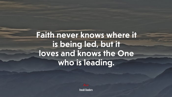 Faith never knows where it is being led, but it loves and knows the One who is leading. | Oswald Chambers quote
