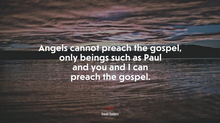 Angels cannot preach the gospel, only beings such as Paul and you and I can preach the gospel. | Oswald Chambers quote