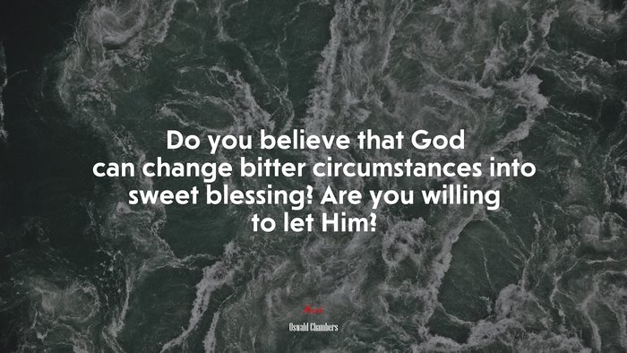 Do you believe that God can change bitter circumstances into sweet blessing? Are you willing to let Him? | Oswald Chambers quote