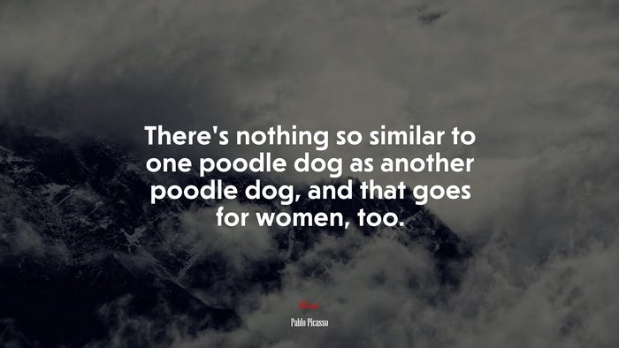 There’s nothing so similar to one poodle dog as another poodle dog, and that goes for women, too. | Pablo Picasso quote