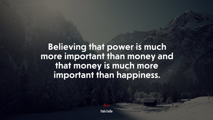 Believing that power is much more important than money and that money is much more important than happiness. | Paulo Coelho quote