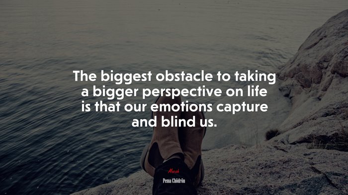 The biggest obstacle to taking a bigger perspective on life is that our emotions capture and blind us. | Pema Chödrön quote