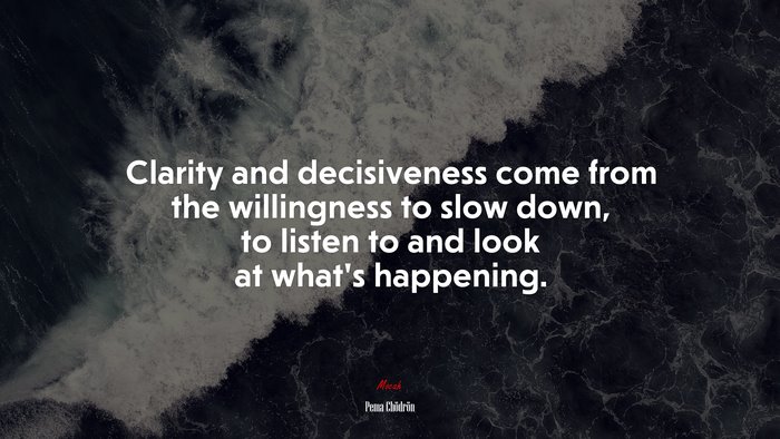 Clarity and decisiveness come from the willingness to slow down, to listen to and look at what’s happening. | Pema Chödrön quote