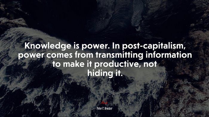 Knowledge is power. In post-capitalism, power comes from transmitting information to make it productive, not hiding it. | Peter F. Drucker quote