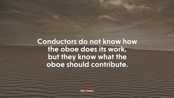 Conductors do not know how the oboe does its work, but they know what the oboe should contribute. | Peter F. Drucker quote