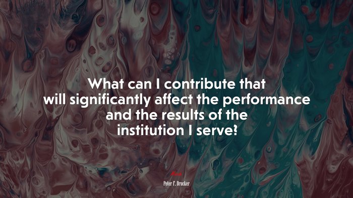 What can I contribute that will significantly affect the performance and the results of the institution I serve? | Peter F. Drucker quote