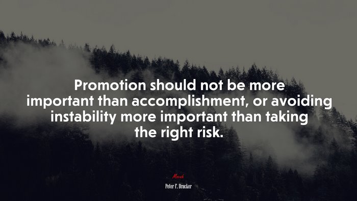 Promotion should not be more important than accomplishment, or avoiding instability more important than taking the right risk. | Peter F. Drucker quote