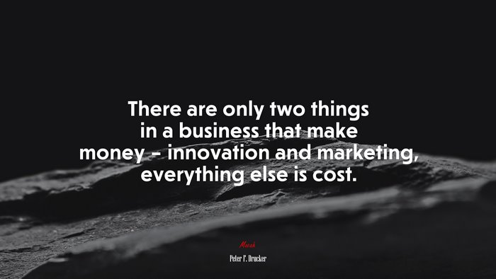 There are only two things in a business that make money – innovation and marketing, everything else is cost. | Peter F. Drucker quote