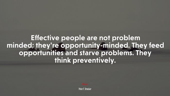 Effective people are not problem minded; they’re opportunity-minded. They feed opportunities and starve problems. They think preventively. | Peter F. Drucker quote