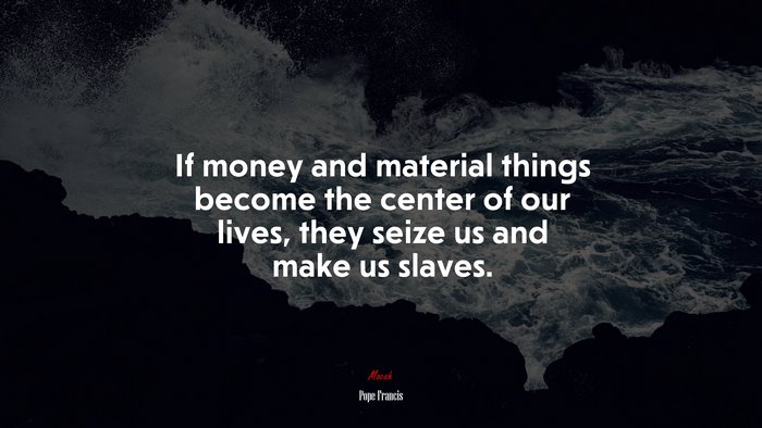 If money and material things become the center of our lives, they seize us and make us slaves. | Pope Francis quote