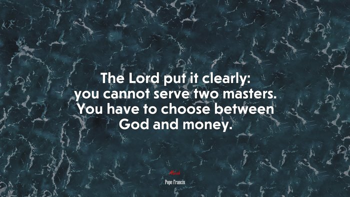 The Lord put it clearly: you cannot serve two masters. You have to choose between God and money. | Pope Francis quote