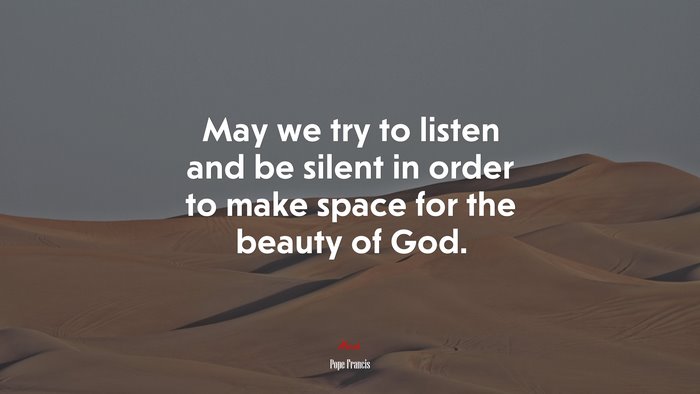 May we try to listen and be silent in order to make space for the beauty of God. | Pope Francis quote