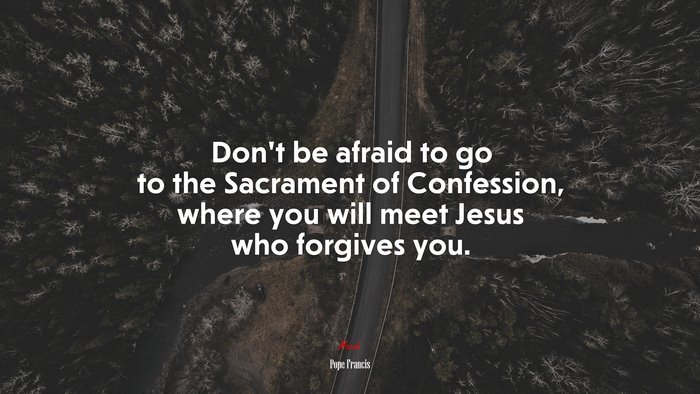 Don’t be afraid to go to the Sacrament of Confession, where you will meet Jesus who forgives you. | Pope Francis quote
